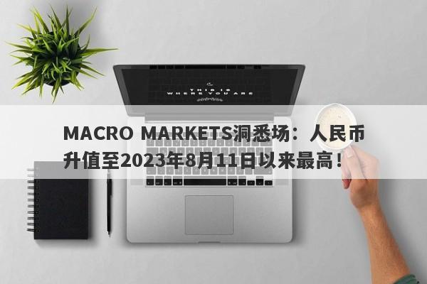 MACRO MARKETS洞悉场：人民币升值至2023年8月11日以来最高！-第1张图片-Macro Markets巨汇