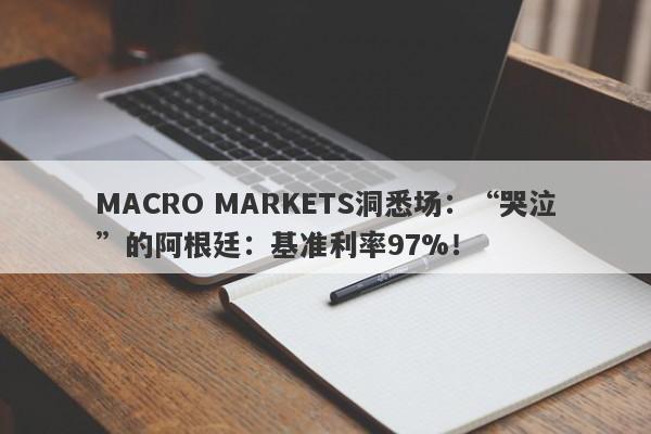 MACRO MARKETS洞悉场：“哭泣”的阿根廷：基准利率97%！-第1张图片-Macro Markets巨汇