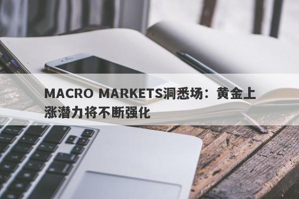 MACRO MARKETS洞悉场：黄金上涨潜力将不断强化-第1张图片-Macro Markets巨汇