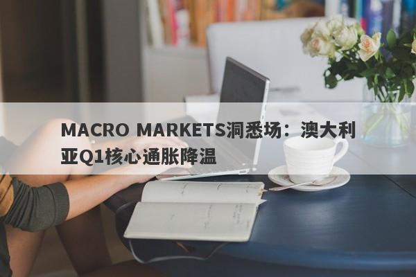 MACRO MARKETS洞悉场：澳大利亚Q1核心通胀降温-第1张图片-Macro Markets巨汇