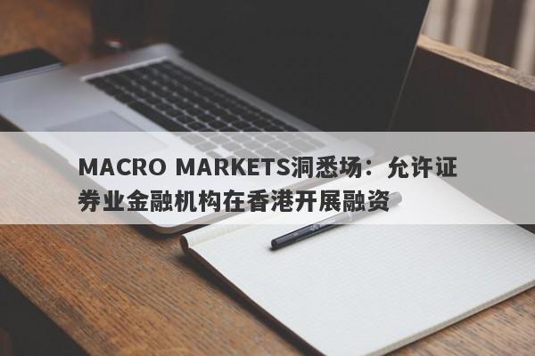 MACRO MARKETS洞悉场：允许证券业金融机构在香港开展融资-第1张图片-Macro Markets巨汇