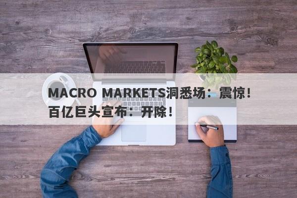 MACRO MARKETS洞悉场：震惊！百亿巨头宣布：开除！-第1张图片-Macro Markets巨汇