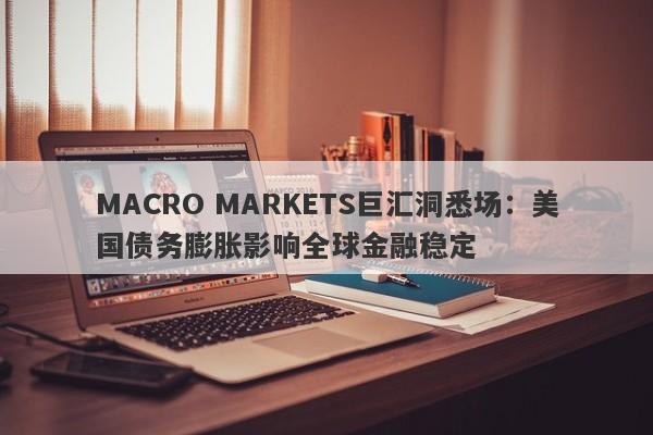 MACRO MARKETS巨汇洞悉场：美国债务膨胀影响全球金融稳定-第1张图片-Macro Markets巨汇