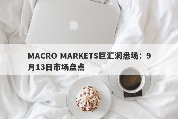 MACRO MARKETS巨汇洞悉场：9月13日市场盘点-第1张图片-Macro Markets巨汇