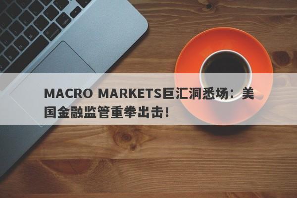 MACRO MARKETS巨汇洞悉场：美国金融监管重拳出击！-第1张图片-Macro Markets巨汇