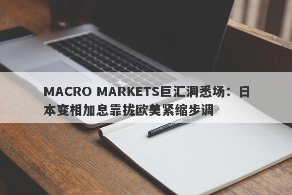 MACRO MARKETS巨汇洞悉场：日本变相加息靠拢欧美紧缩步调-第1张图片-Macro Markets巨汇