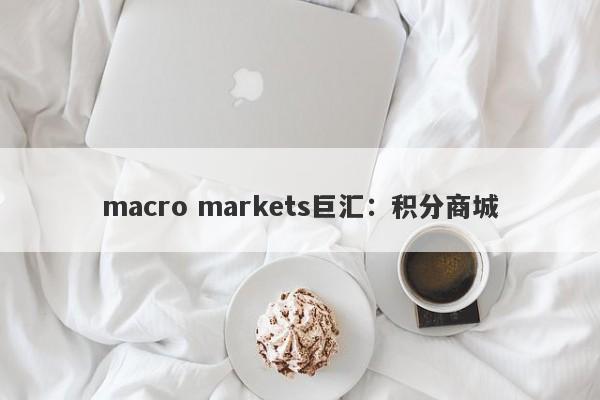 macro markets巨汇：积分商城-第1张图片-Macro Markets巨汇