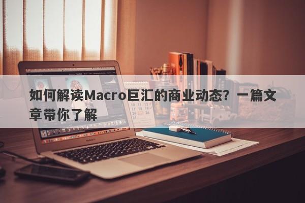 如何解读Macro巨汇的商业动态？一篇文章带你了解-第1张图片-Macro Markets巨汇