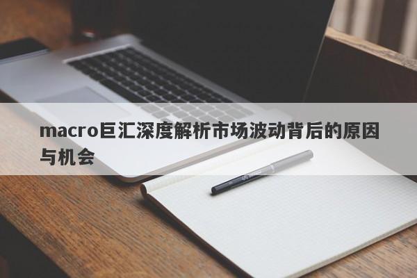 macro巨汇深度解析市场波动背后的原因与机会-第1张图片-Macro Markets巨汇