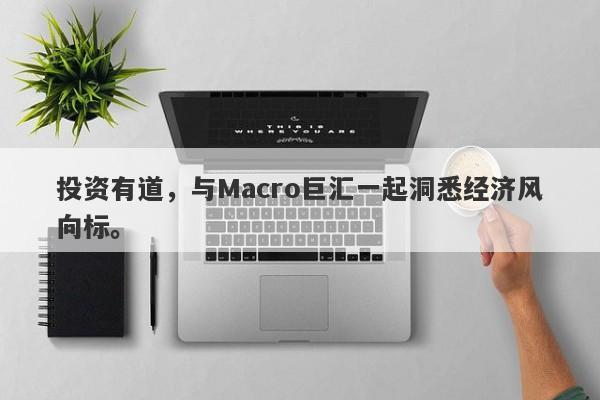 投资有道，与Macro巨汇一起洞悉经济风向标。-第1张图片-Macro Markets巨汇