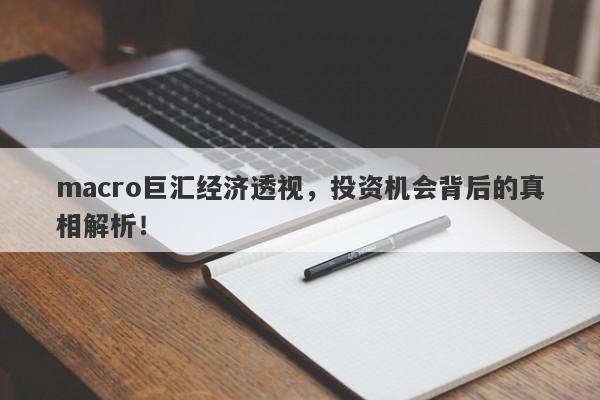 macro巨汇经济透视，投资机会背后的真相解析！-第1张图片-Macro Markets巨汇