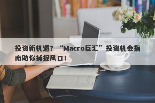 投资新机遇？“Macro巨汇”投资机会指南助你捕捉风口！-第1张图片-Macro Markets巨汇