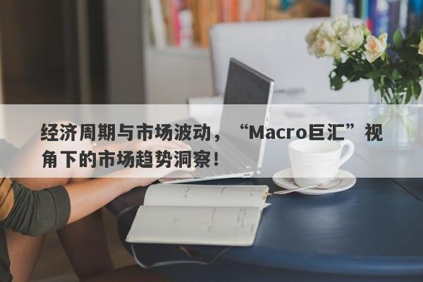 经济周期与市场波动，“Macro巨汇”视角下的市场趋势洞察！-第1张图片-Macro Markets巨汇