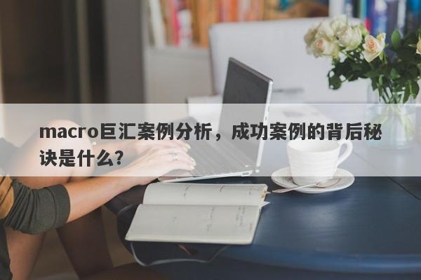 macro巨汇案例分析，成功案例的背后秘诀是什么？-第1张图片-Macro Markets巨汇