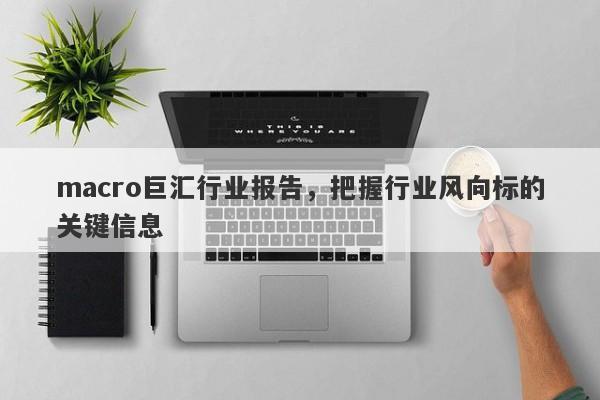 macro巨汇行业报告，把握行业风向标的关键信息-第1张图片-Macro Markets巨汇