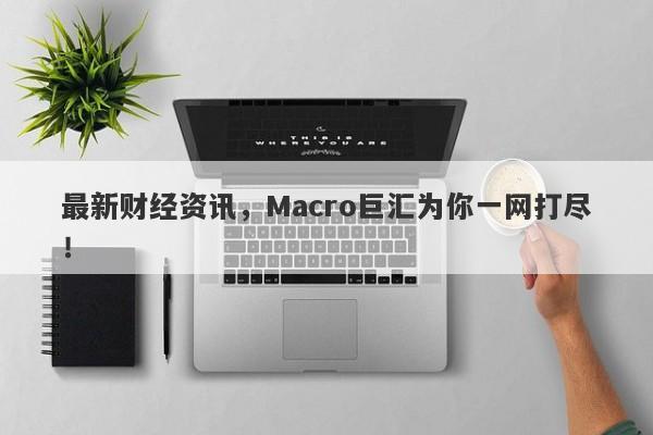 最新财经资讯，Macro巨汇为你一网打尽！-第1张图片-Macro Markets巨汇