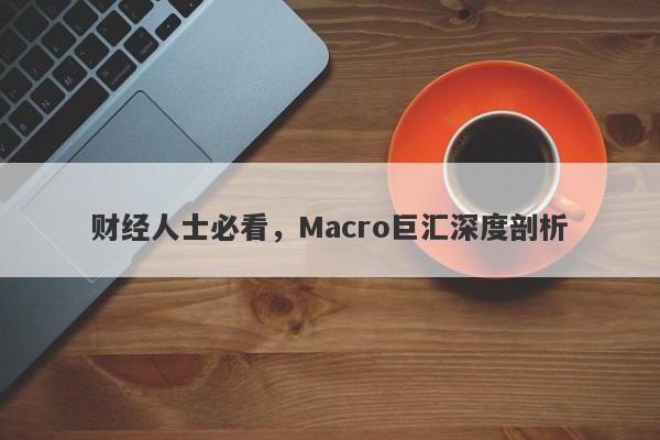 财经人士必看，Macro巨汇深度剖析-第1张图片-Macro Markets巨汇