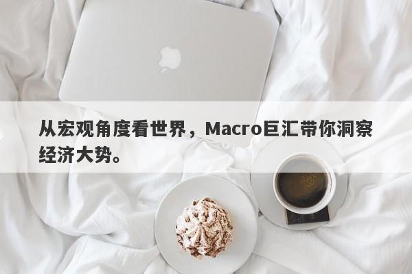 从宏观角度看世界，Macro巨汇带你洞察经济大势。-第1张图片-Macro Markets巨汇