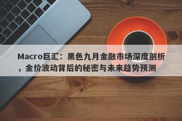 Macro巨汇：黑色九月金融市场深度剖析，金价波动背后的秘密与未来趋势预测-第1张图片-Macro Markets巨汇