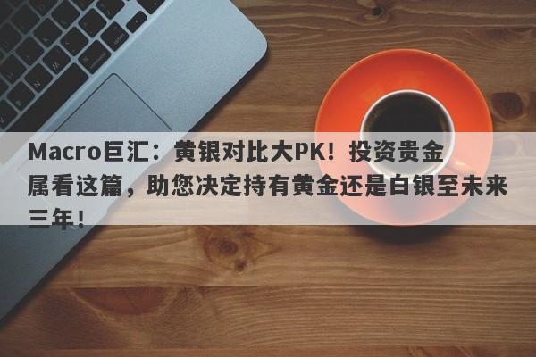 Macro巨汇：黄银对比大PK！投资贵金属看这篇，助您决定持有黄金还是白银至未来三年！-第1张图片-Macro Markets巨汇