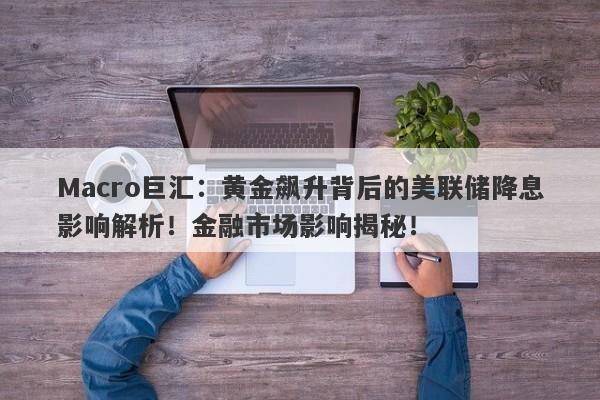 Macro巨汇：黄金飙升背后的美联储降息影响解析！金融市场影响揭秘！-第1张图片-Macro Markets巨汇