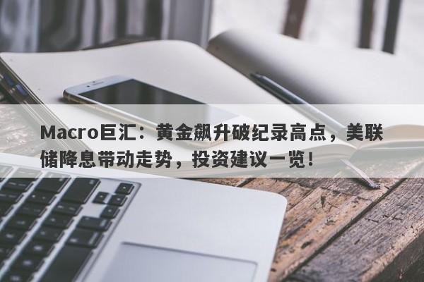 Macro巨汇：黄金飙升破纪录高点，美联储降息带动走势，投资建议一览！-第1张图片-Macro Markets巨汇