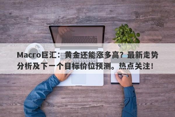 Macro巨汇：黄金还能涨多高？最新走势分析及下一个目标价位预测。热点关注！-第1张图片-Macro Markets巨汇