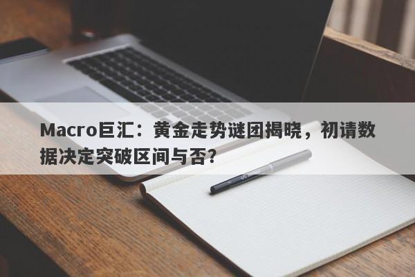 Macro巨汇：黄金走势谜团揭晓，初请数据决定突破区间与否？-第1张图片-Macro Markets巨汇