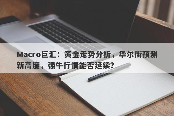 Macro巨汇：黄金走势分析，华尔街预测新高度，强牛行情能否延续？-第1张图片-Macro Markets巨汇