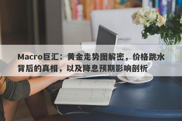 Macro巨汇：黄金走势图解密，价格跳水背后的真相，以及降息预期影响剖析-第1张图片-Macro Markets巨汇