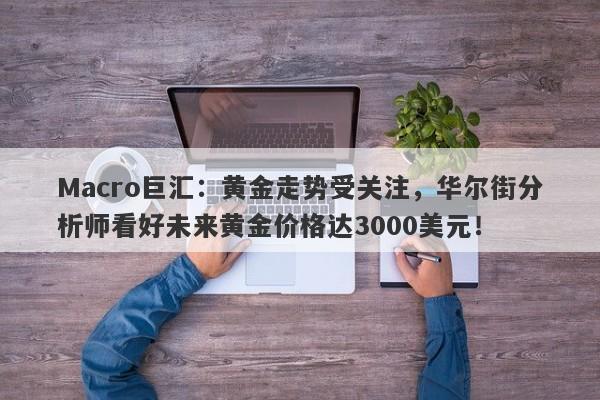 Macro巨汇：黄金走势受关注，华尔街分析师看好未来黄金价格达3000美元！-第1张图片-Macro Markets巨汇