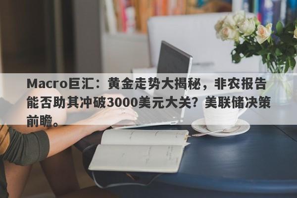 Macro巨汇：黄金走势大揭秘，非农报告能否助其冲破3000美元大关？美联储决策前瞻。-第1张图片-Macro Markets巨汇