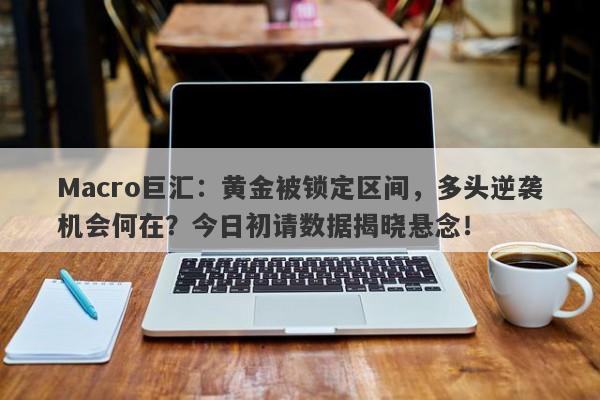 Macro巨汇：黄金被锁定区间，多头逆袭机会何在？今日初请数据揭晓悬念！-第1张图片-Macro Markets巨汇