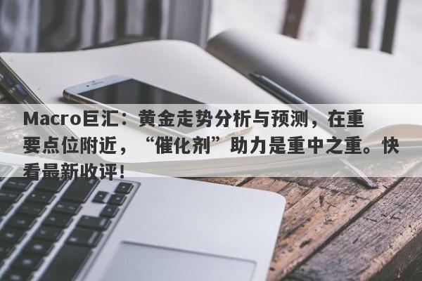 Macro巨汇：黄金走势分析与预测，在重要点位附近，“催化剂”助力是重中之重。快看最新收评！-第1张图片-Macro Markets巨汇