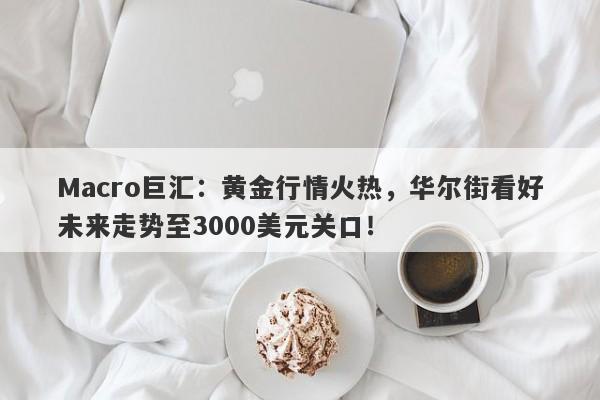 Macro巨汇：黄金行情火热，华尔街看好未来走势至3000美元关口！-第1张图片-Macro Markets巨汇