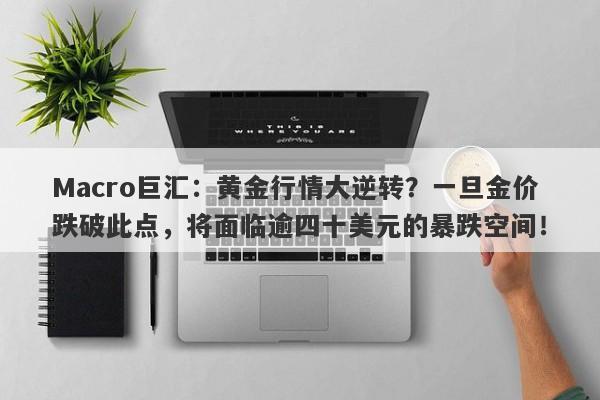 Macro巨汇：黄金行情大逆转？一旦金价跌破此点，将面临逾四十美元的暴跌空间！-第1张图片-Macro Markets巨汇