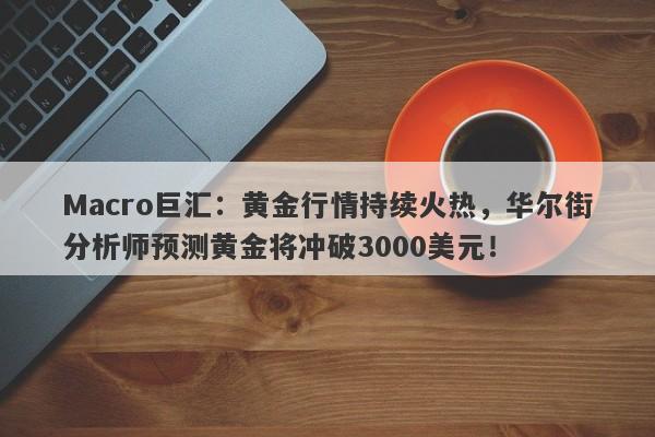 Macro巨汇：黄金行情持续火热，华尔街分析师预测黄金将冲破3000美元！-第1张图片-Macro Markets巨汇