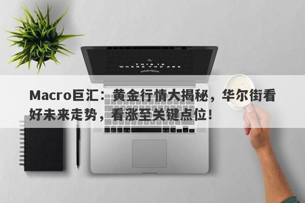 Macro巨汇：黄金行情大揭秘，华尔街看好未来走势，看涨至关键点位！-第1张图片-Macro Markets巨汇