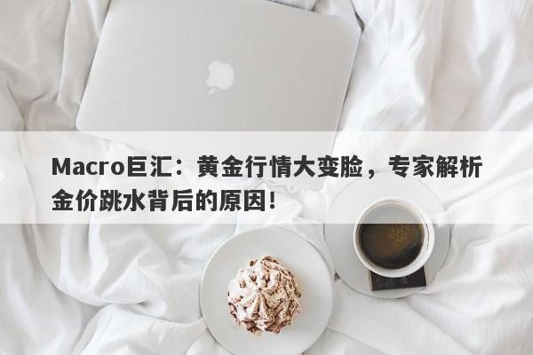 Macro巨汇：黄金行情大变脸，专家解析金价跳水背后的原因！-第1张图片-Macro Markets巨汇