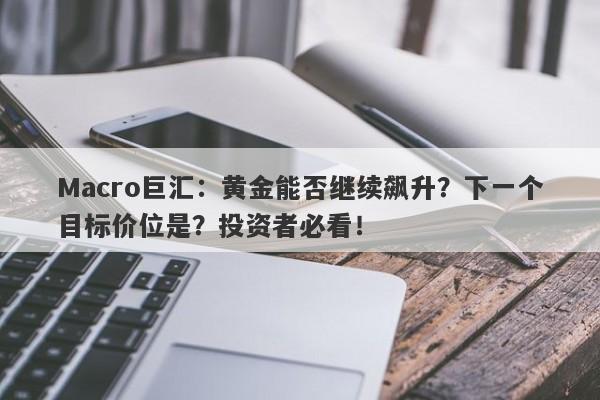 Macro巨汇：黄金能否继续飙升？下一个目标价位是？投资者必看！-第1张图片-Macro Markets巨汇