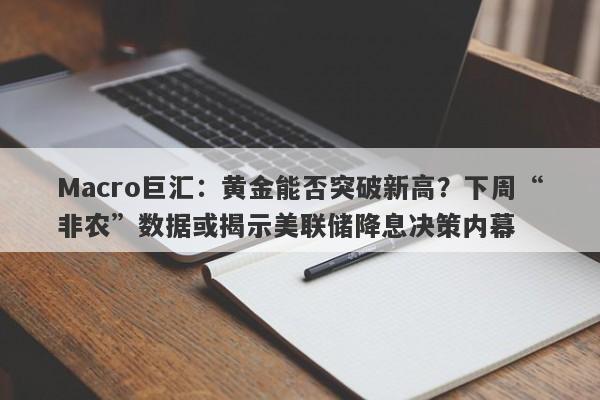 Macro巨汇：黄金能否突破新高？下周“非农”数据或揭示美联储降息决策内幕-第1张图片-Macro Markets巨汇