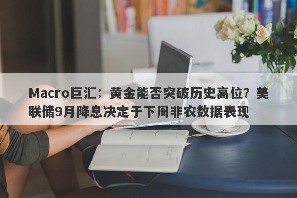 Macro巨汇：黄金能否突破历史高位？美联储9月降息决定于下周非农数据表现-第1张图片-Macro Markets巨汇