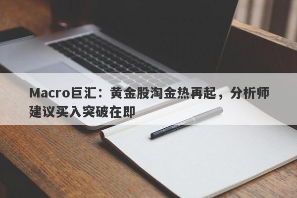 Macro巨汇：黄金股淘金热再起，分析师建议买入突破在即-第1张图片-Macro Markets巨汇