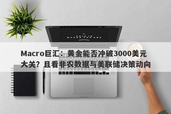 Macro巨汇：黄金能否冲破3000美元大关？且看非农数据与美联储决策动向-第1张图片-Macro Markets巨汇