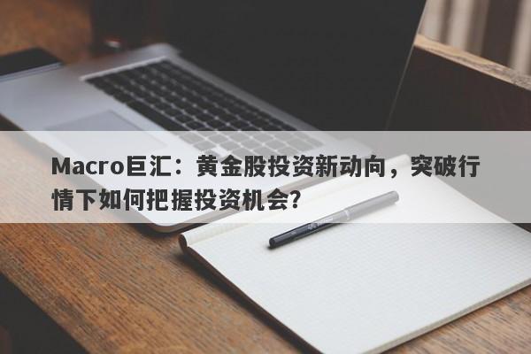 Macro巨汇：黄金股投资新动向，突破行情下如何把握投资机会？-第1张图片-Macro Markets巨汇