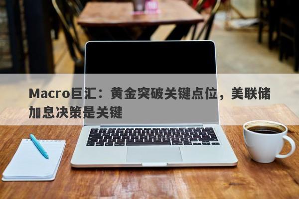 Macro巨汇：黄金突破关键点位，美联储加息决策是关键-第1张图片-Macro Markets巨汇