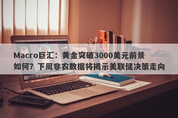 Macro巨汇：黄金突破3000美元前景如何？下周非农数据将揭示美联储决策走向-第1张图片-Macro Markets巨汇