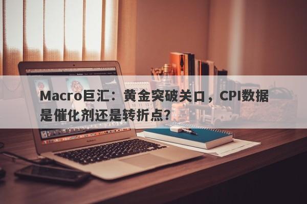 Macro巨汇：黄金突破关口，CPI数据是催化剂还是转折点？-第1张图片-Macro Markets巨汇