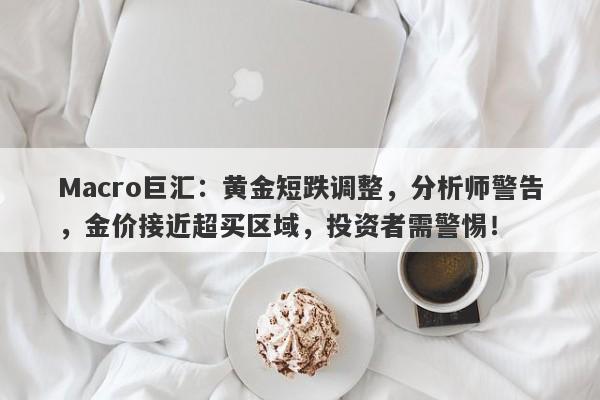 Macro巨汇：黄金短跌调整，分析师警告，金价接近超买区域，投资者需警惕！-第1张图片-Macro Markets巨汇