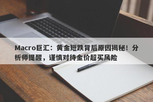 Macro巨汇：黄金短跌背后原因揭秘！分析师提醒，谨慎对待金价超买风险-第1张图片-Macro Markets巨汇